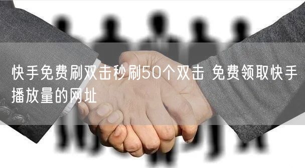 快手免费刷双击秒刷50个双击 免费领取快手播放量的网址