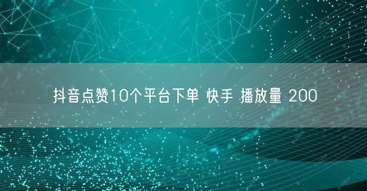 抖音点赞10个平台下单 快手 播放量 200