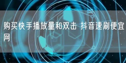购买快手播放量和双击 抖音速刷便宜网
