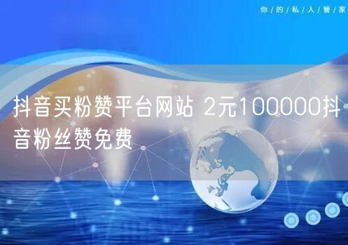 抖音买粉赞平台网站 2元100000抖音粉丝赞免费