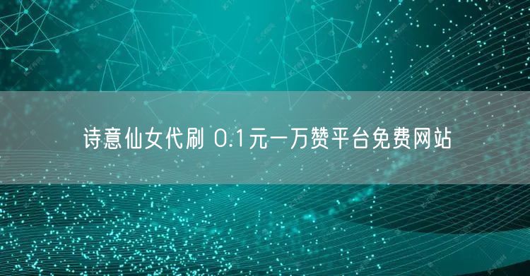 诗意仙女代刷 0.1元一万赞平台免费网站