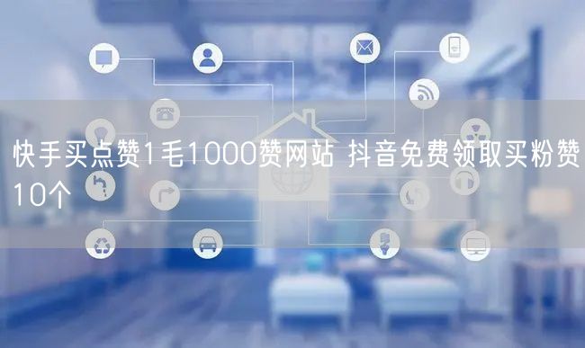 快手买点赞1毛1000赞网站 抖音免费领取买粉赞10个