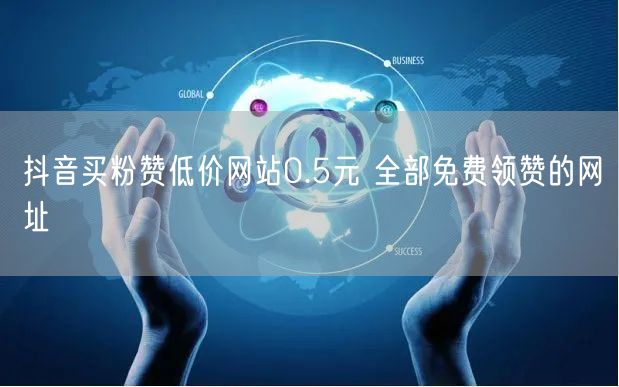抖音买粉赞低价网站0.5元 全部免费领赞的网址