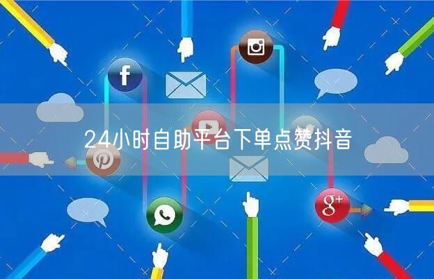 24小时自助平台下单点赞抖音