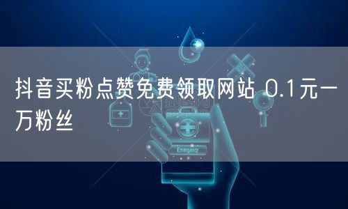 抖音买粉点赞免费领取网站 0.1元一万粉丝