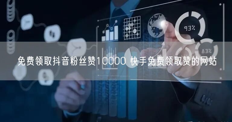 免费领取抖音粉丝赞10000 快手免费领取赞的网站