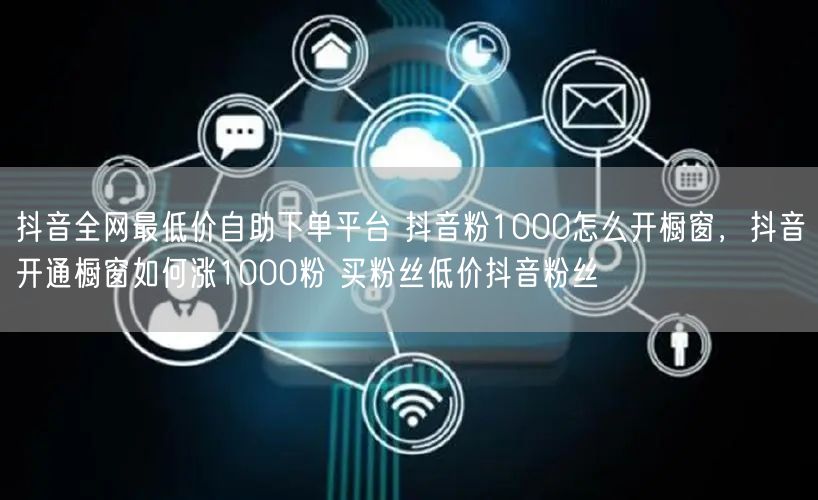 抖音全网最低价自助下单平台 抖音粉1000怎么开橱窗，抖音开通橱窗如何涨1000粉 买粉丝低价抖音粉丝