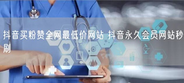 抖音买粉赞全网最低价网站 抖音永久会员网站秒刷