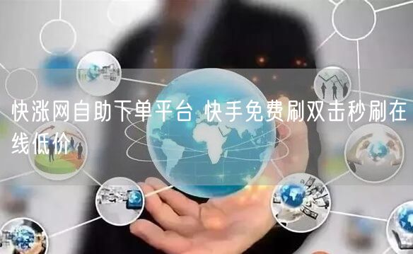 快涨网自助下单平台 快手免费刷双击秒刷在线低价