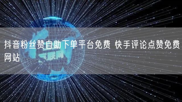 抖音粉丝赞自助下单平台免费 快手评论点赞免费网站