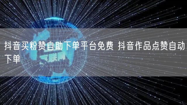 抖音买粉赞自助下单平台免费 抖音作品点赞自动下单