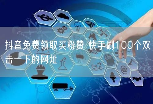 抖音免费领取买粉赞 快手刷100个双击一下的网址