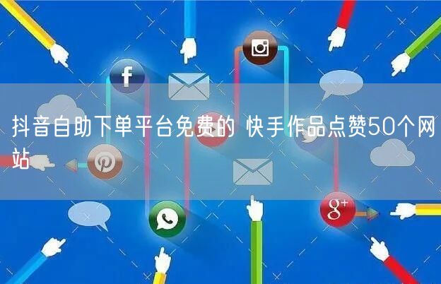 抖音自助下单平台免费的 快手作品点赞50个网站