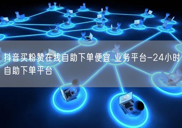 抖音买粉赞在线自助下单便宜 业务平台-24小时自助下单平台