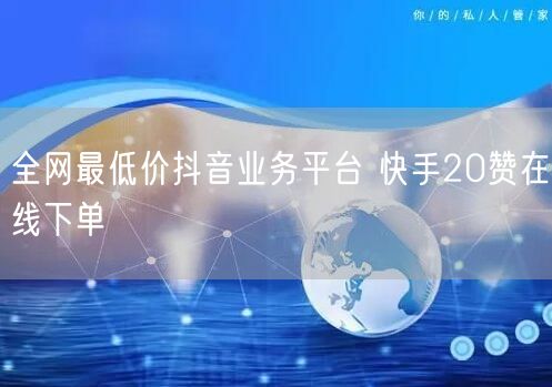 全网最低价抖音业务平台 快手20赞在线下单