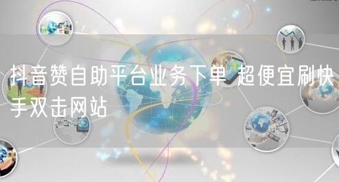 抖音赞自助平台业务下单 超便宜刷快手双击网站