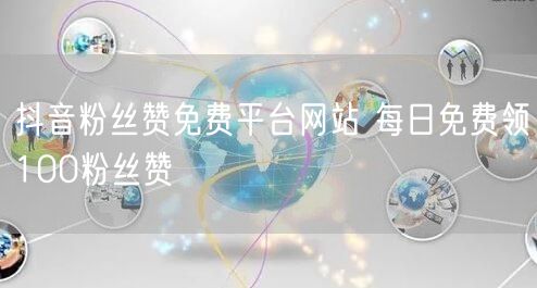抖音粉丝赞免费平台网站 每日免费领100粉丝赞