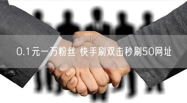 0.1元一万粉丝 快手刷双击秒刷50网址