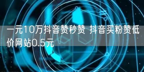 一元10万抖音赞秒赞 抖音买粉赞低价网站0.5元