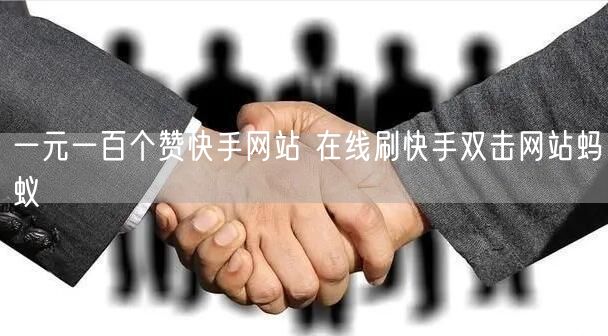 一元一百个赞快手网站 在线刷快手双击网站蚂蚁