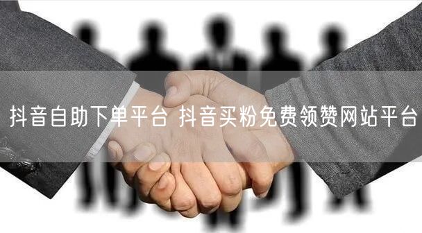 抖音自助下单平台 抖音买粉免费领赞网站平台