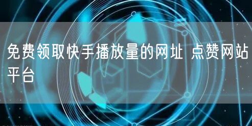 免费领取快手播放量的网址 点赞网站平台
