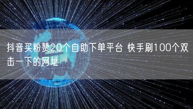 抖音买粉赞20个自助下单平台 快手刷100个双击一下的网址