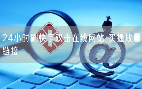 24小时刷快手双击在线网站 买播放量链接