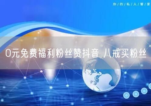0元免费福利粉丝赞抖音 八戒买粉丝