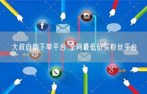 大叔自助下单平台 全网最低价买粉丝平台