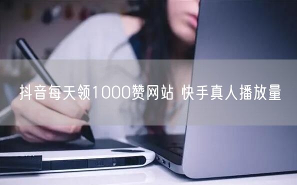 抖音每天领1000赞网站 快手真人播放量