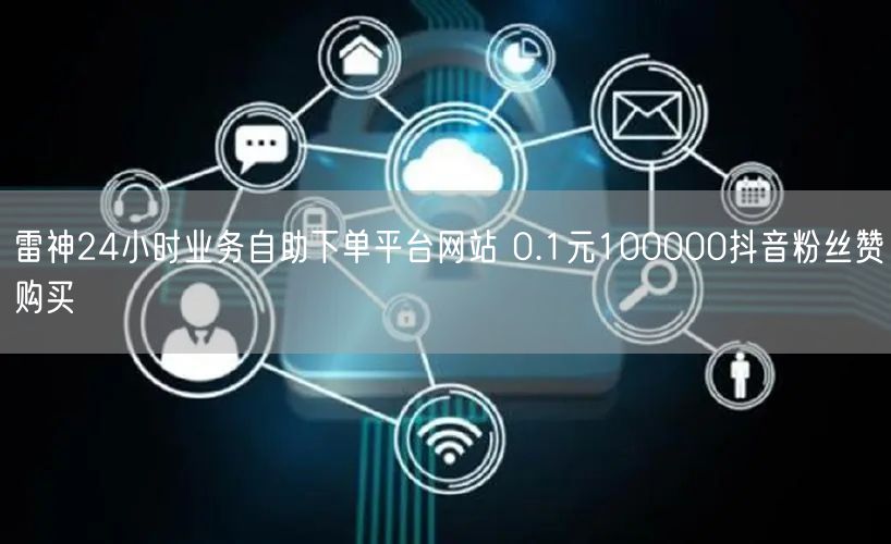 雷神24小时业务自助下单平台网站 0.1元100000抖音粉丝赞购买