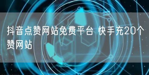 抖音点赞网站免费平台 快手充20个赞网站