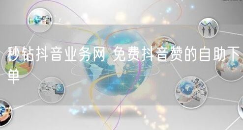 秒钻抖音业务网 免费抖音赞的自助下单