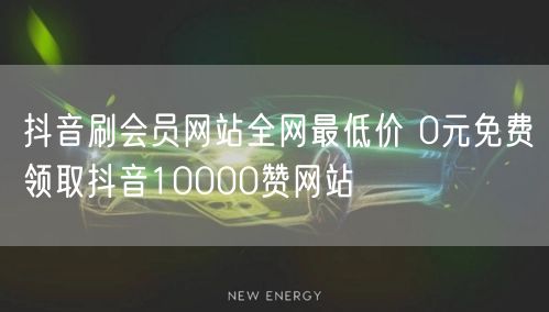 抖音刷会员网站全网最低价 0元免费领取抖音10000赞网站