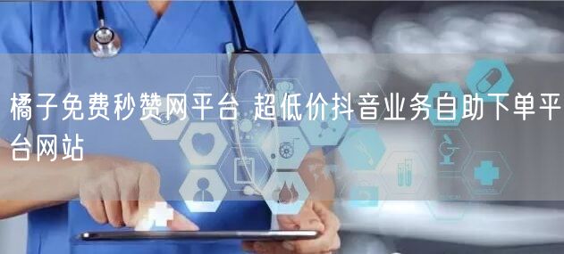 橘子免费秒赞网平台 超低价抖音业务自助下单平台网站