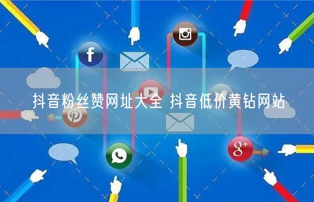 抖音粉丝赞网址大全 抖音低价黄钻网站