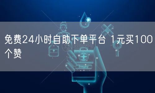 免费24小时自助下单平台 1元买100个赞