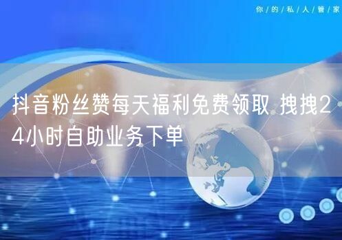 抖音粉丝赞每天福利免费领取 拽拽24小时自助业务下单