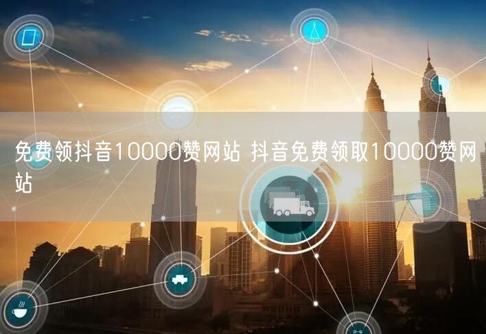 免费领抖音10000赞网站 抖音免费领取10000赞网站