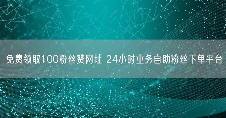 免费领取100粉丝赞网址 24小时业务自助粉丝下单平台