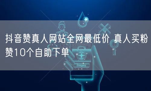 抖音赞真人网站全网最低价 真人买粉赞10个自助下单