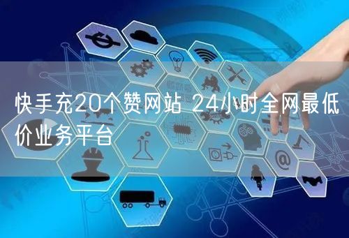快手充20个赞网站 24小时全网最低价业务平台