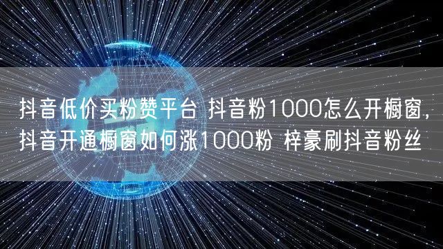 抖音低价买粉赞平台 抖音粉1000怎么开橱窗，抖音开通橱窗如何涨1000粉 梓豪刷抖音粉丝