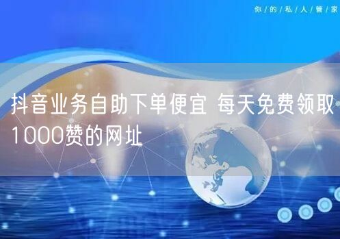 抖音业务自助下单便宜 每天免费领取1000赞的网址