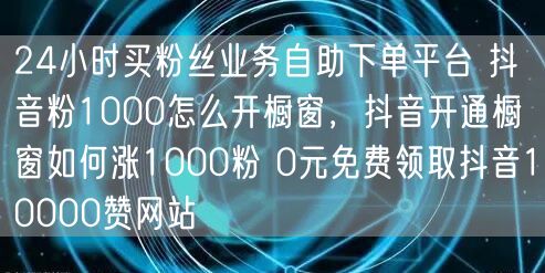 24小时买粉丝业务自助下单平台 抖音粉1000怎么开橱窗，抖音开通橱窗如何涨1000粉 0元免费领取抖音10000赞网站