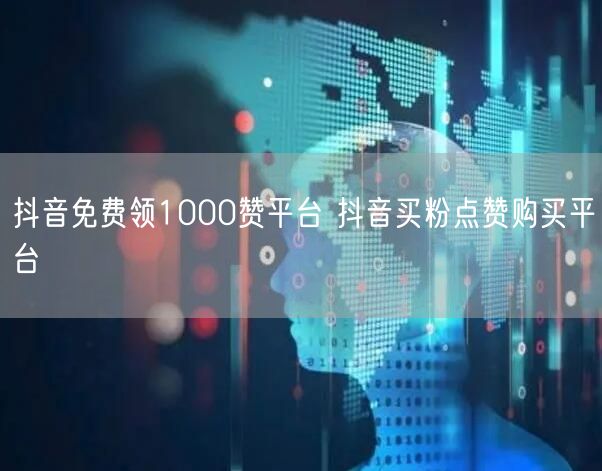 抖音免费领1000赞平台 抖音买粉点赞购买平台
