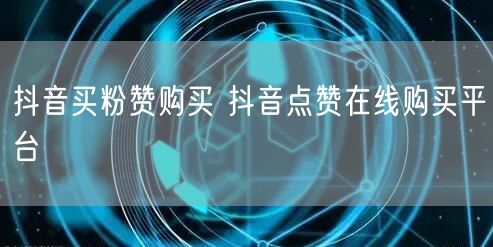 抖音买粉赞购买 抖音点赞在线购买平台