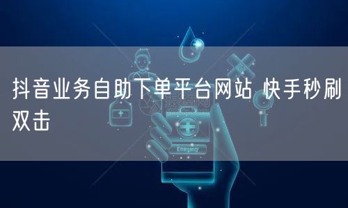 抖音业务自助下单平台网站 快手秒刷双击