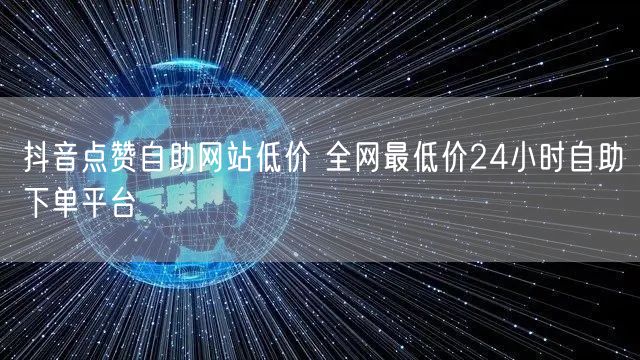 抖音点赞自助网站低价 全网最低价24小时自助下单平台